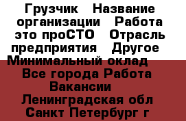Грузчик › Название организации ­ Работа-это проСТО › Отрасль предприятия ­ Другое › Минимальный оклад ­ 1 - Все города Работа » Вакансии   . Ленинградская обл.,Санкт-Петербург г.